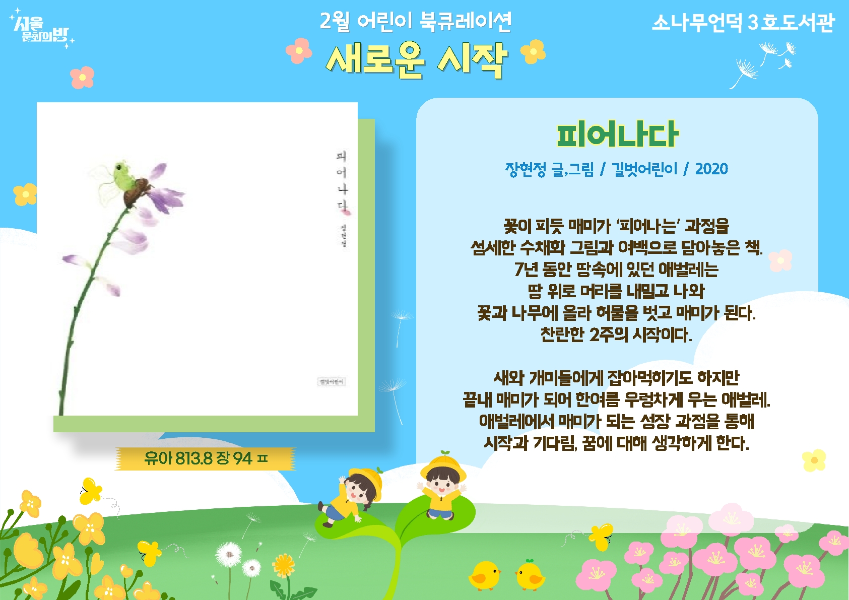 장현정 글, 그림. <피어나다>
꽃이 피듯 매미가 '피어나는' 과정을 섬세한 수채화 그림과 여백으로 담아 놓은 책.